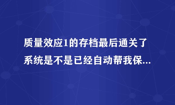 质量效应1的存档最后通关了系统是不是已经自动帮我保存了，玩2代只要导入就好了