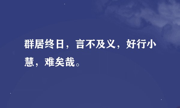 群居终日，言不及义，好行小慧，难矣哉。