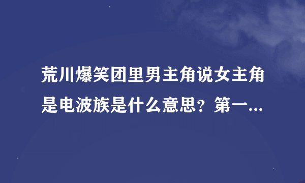 荒川爆笑团里男主角说女主角是电波族是什么意思？第一集的时候