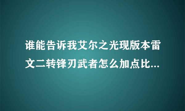 谁能告诉我艾尔之光现版本雷文二转锋刃武者怎么加点比较好、(我只有一个技能栏)很久没玩了，求大神帮帮，