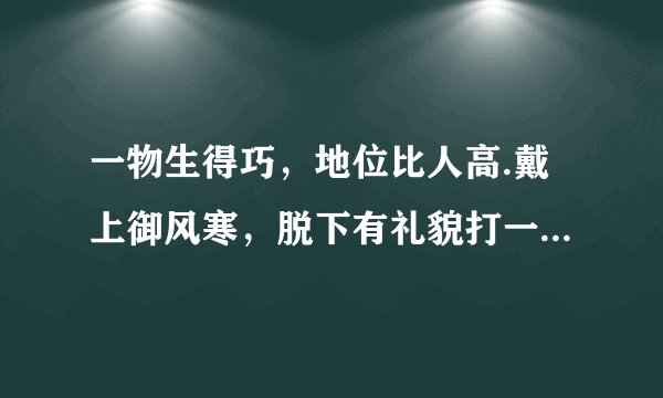 一物生得巧，地位比人高.戴上御风寒，脱下有礼貌打一日常用品名称