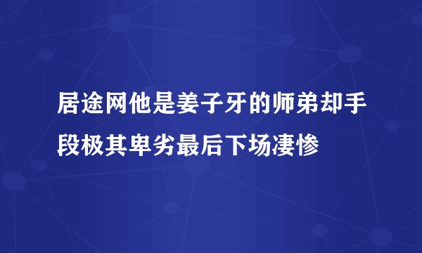 居途网他是姜子牙的师弟却手段极其卑劣最后下场凄惨
