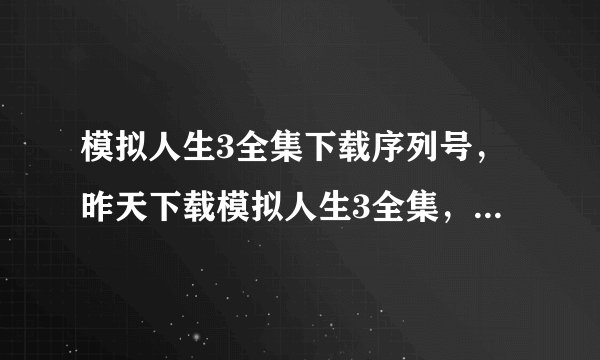 模拟人生3全集下载序列号，昨天下载模拟人生3全集，由于下载地的楼主给的灰色按钮链接里有木马，所以无