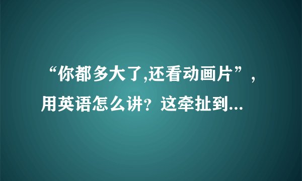 “你都多大了,还看动画片”,用英语怎么讲？这牵扯到什么语法规则，
