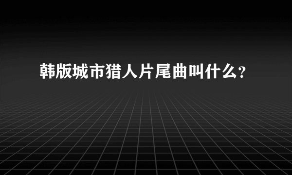 韩版城市猎人片尾曲叫什么？