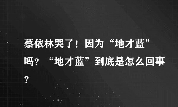 蔡依林哭了！因为“地才蓝”吗？“地才蓝”到底是怎么回事？