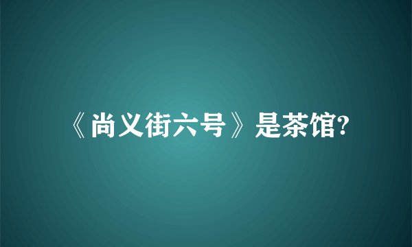 《尚义街六号》是茶馆?