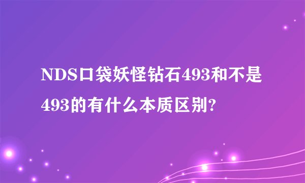 NDS口袋妖怪钻石493和不是493的有什么本质区别?