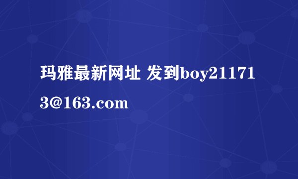 玛雅最新网址 发到boy211713@163.com