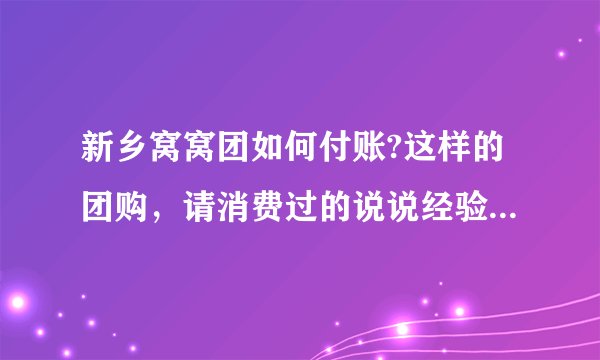 新乡窝窝团如何付账?这样的团购，请消费过的说说经验，可信度有多高？与正常消费比，食物会不会缩水不新鲜