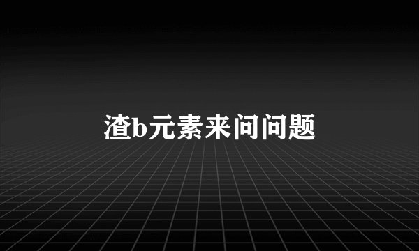 渣b元素来问问题