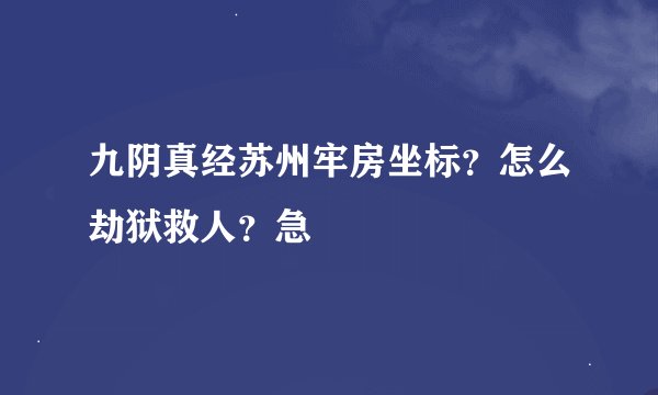 九阴真经苏州牢房坐标？怎么劫狱救人？急