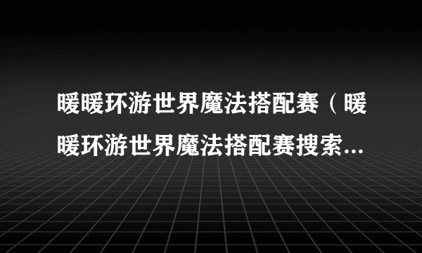 暖暖环游世界魔法搭配赛（暖暖环游世界魔法搭配赛搜索教程）「知识库」