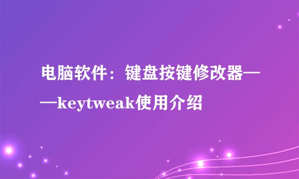 电脑软件：键盘按键修改器——keytweak使用介绍