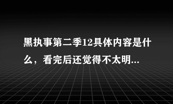 黑执事第二季12具体内容是什么，看完后还觉得不太明白，要详细点。