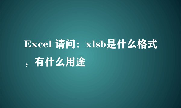 Excel 请问：xlsb是什么格式，有什么用途