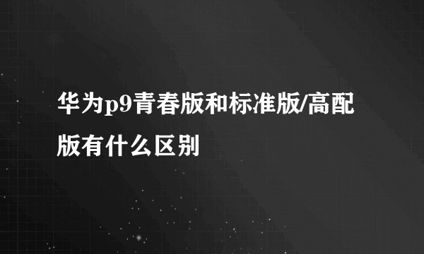 华为p9青春版和标准版/高配版有什么区别