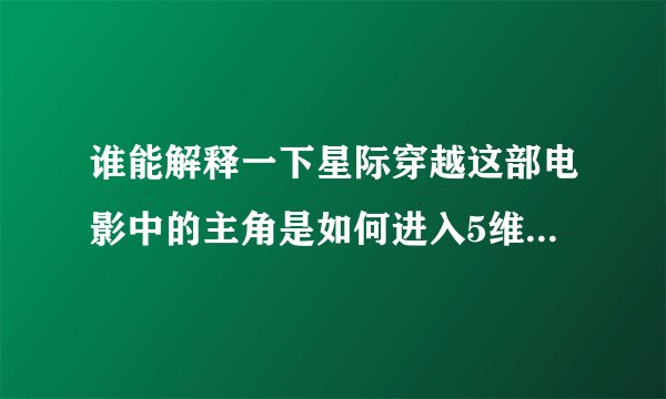 谁能解释一下星际穿越这部电影中的主角是如何进入5维空间的，进入后为什么就在他家附近呢？