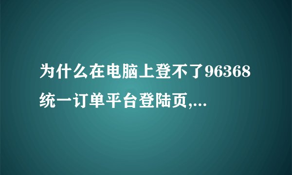 为什么在电脑上登不了96368统一订单平台登陆页,提示的是验证码输�