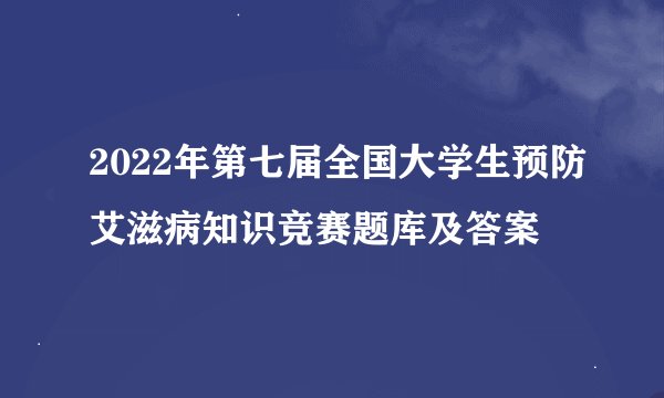 2022年第七届全国大学生预防艾滋病知识竞赛题库及答案