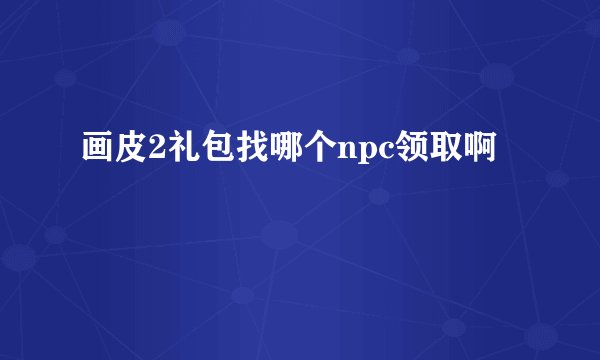 画皮2礼包找哪个npc领取啊