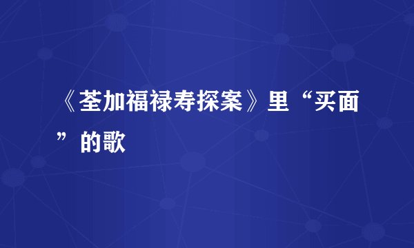 《荃加福禄寿探案》里“买面”的歌