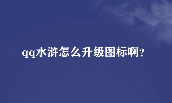 qq水浒怎么升级图标啊？