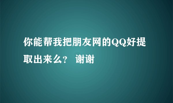 你能帮我把朋友网的QQ好提取出来么？ 谢谢