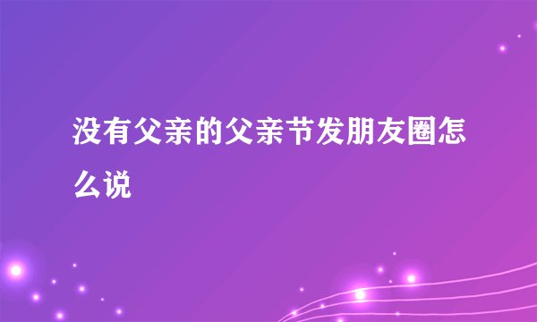 没有父亲的父亲节发朋友圈怎么说