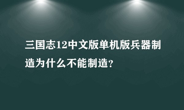 三国志12中文版单机版兵器制造为什么不能制造？