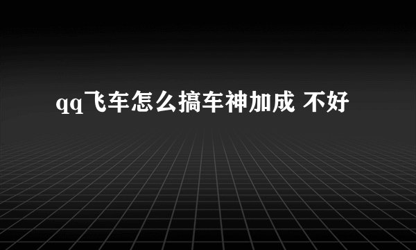 qq飞车怎么搞车神加成 不好