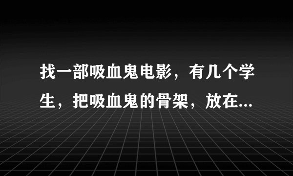 找一部吸血鬼电影，有几个学生，把吸血鬼的骨架，放在了放满血的浴缸里，然后吸血鬼就复活了，