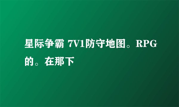 星际争霸 7V1防守地图。RPG的。在那下