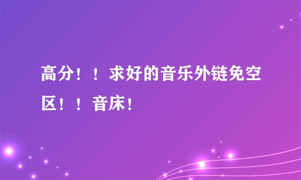 高分！！求好的音乐外链免空区！！音床！