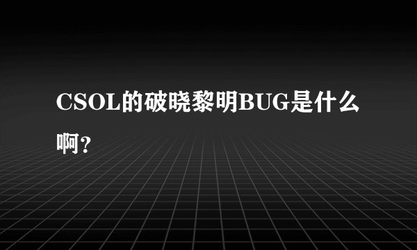 CSOL的破晓黎明BUG是什么啊？