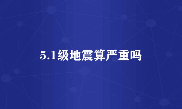 5.1级地震算严重吗