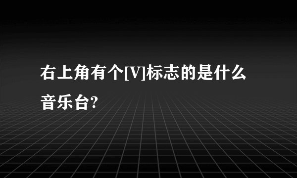 右上角有个[V]标志的是什么音乐台?