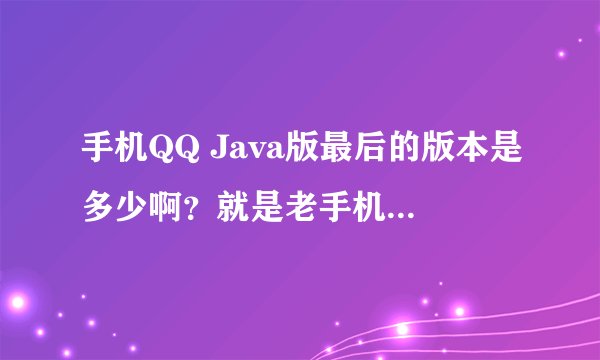 手机QQ Java版最后的版本是多少啊？就是老手机翻盖手机用的，我安装了一个2011的，登陆不上啊？谢谢大家
