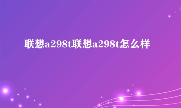 联想a298t联想a298t怎么样