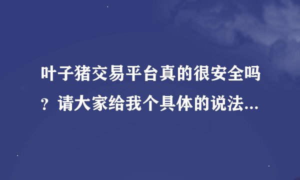 叶子猪交易平台真的很安全吗？请大家给我个具体的说法！谢谢大家帮助我。。