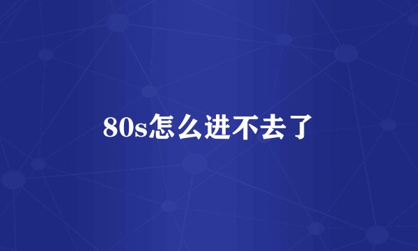 80s怎么进不去了