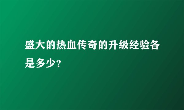 盛大的热血传奇的升级经验各是多少？