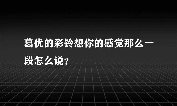 葛优的彩铃想你的感觉那么一段怎么说？