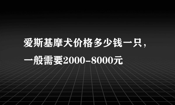 爱斯基摩犬价格多少钱一只，一般需要2000-8000元