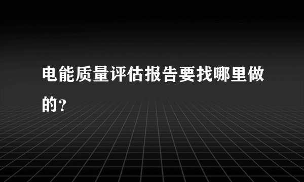 电能质量评估报告要找哪里做的？