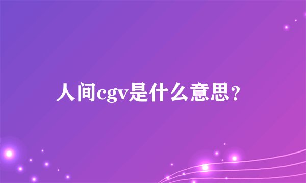 人间cgv是什么意思？