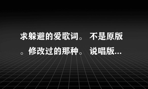 求躲避的爱歌词。 不是原版。修改过的那种。 说唱版。 我要完整的。 注意听,是完整的。 完整可适当加分。