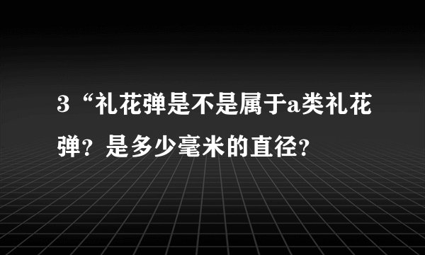 3“礼花弹是不是属于a类礼花弹？是多少毫米的直径？