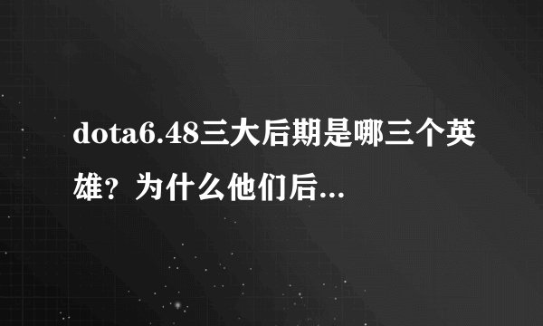 dota6.48三大后期是哪三个英雄？为什么他们后期能力很强