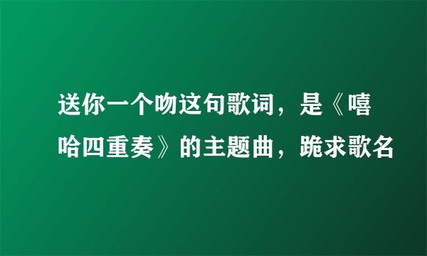 送你一个吻这句歌词，是《嘻哈四重奏》的主题曲，跪求歌名